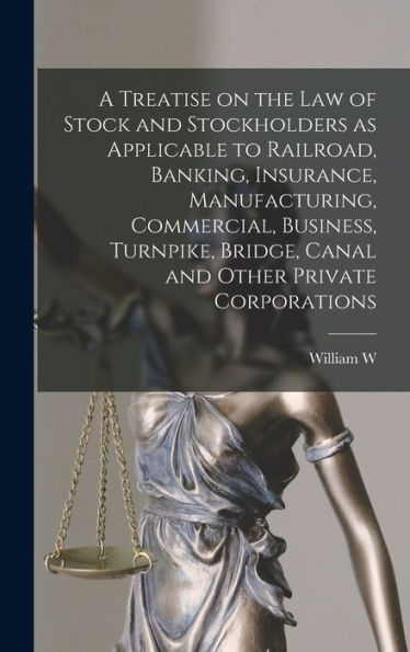 A Treatise On The Law Of Stock And Stockholders As Applicable To Railroad, Banking, Insurance, Manufacturing, Commercial, Business, Turnpike, Bridge, Canal And Other Private Corporations - 9781018139159