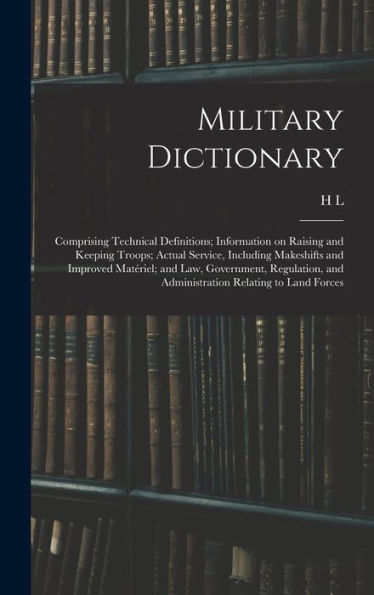 Military Dictionary: Comprising Technical Definitions; Information On Raising And Keeping Troops; Actual Service, Including Makeshifts And Improved ... And Administration Relating To Land Forces - 9781018139579