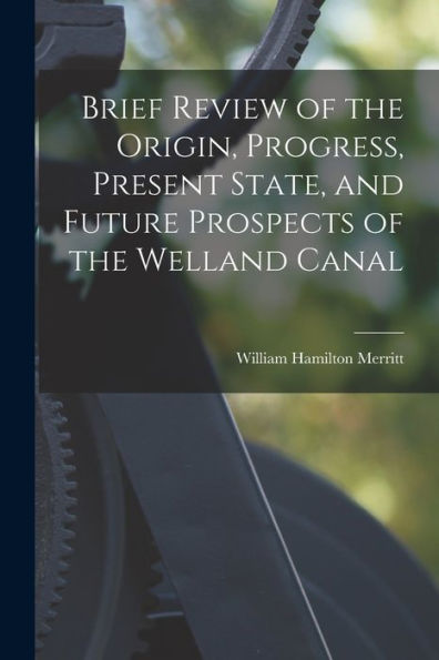 Brief Review Of The Origin, Progress, Present State, And Future Prospects Of The Welland Canal - 9781018141398