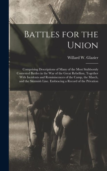 Battles For The Union; Comprising Descriptions Of Many Of The Most Stubbornly Contested Battles In The War Of The Great Rebellion, Together With ... Line. Embracing A Record Of The Privation