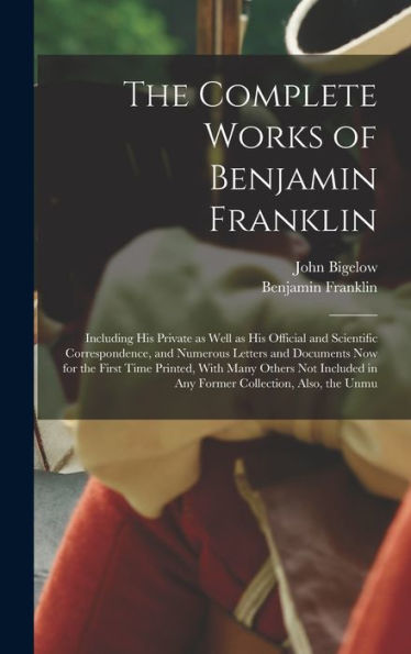 The Complete Works Of Benjamin Franklin; Including His Private As Well As His Official And Scientific Correspondence, And Numerous Letters And ... In Any Former Collection, Also, The Unmu - 9781018142647