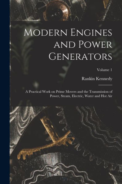 Modern Engines And Power Generators; A Practical Work On Prime Movers And The Transmission Of Power, Steam, Electric, Water And Hot Air; Volume 1 - 9781018143934