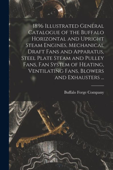 1896 Illustrated General Catalogue Of The Buffalo Horizontal And Upright Steam Engines, Mechanical Draft Fans And Apparatus, Steel Plate Steam And ... Ventilating Fans, Blowers And Exhausters ... - 9781018144672