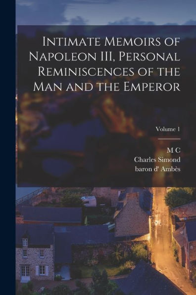 Intimate Memoirs Of Napoleon Iii, Personal Reminiscences Of The Man And The Emperor; Volume 1