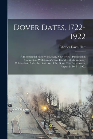 Dover Dates, 1722-1922; A Bicentennial History Of Dover, New Jersey, Published In Connection With Dover's Two Hundredth Anniversary Celebration Under ... Dover Fire Department, August 9, 10, 11, 1922 - 9781018145419