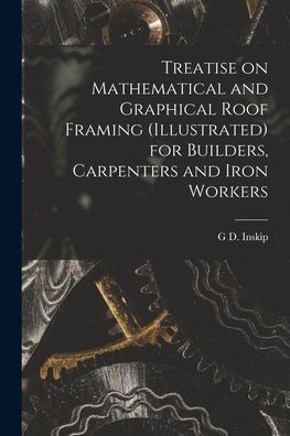 Treatise On Mathematical And Graphical Roof Framing (Illustrated) For Builders, Carpenters And Iron Workers - 9781018145679