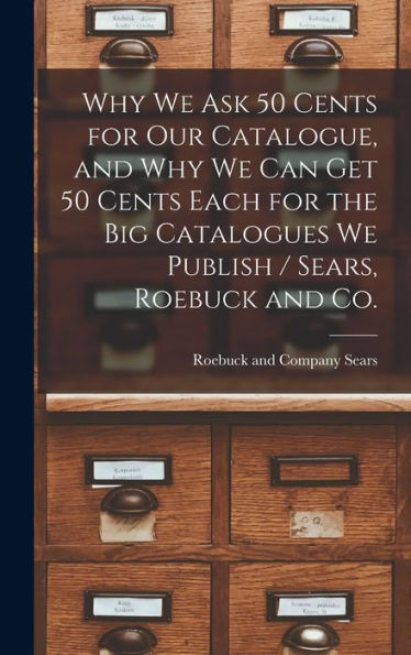 Why We Ask 50 Cents For Our Catalogue, And Why We Can Get 50 Cents Each For The Big Catalogues We Publish / Sears, Roebuck And Co. - 9781018146065
