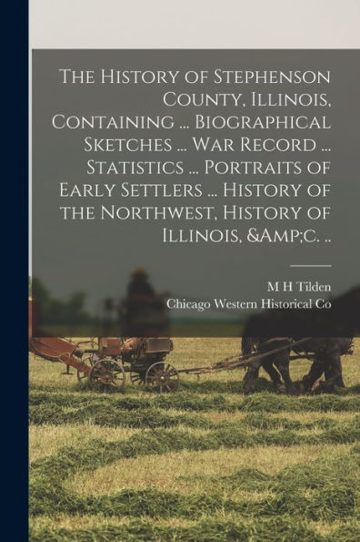 The History Of Stephenson County, Illinois, Containing ... Biographical Sketches ... War Record ... Statistics ... Portraits Of Early Settlers ... History Of The Northwest, History Of Illinois, &C. ..