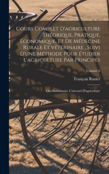 Cours Complet D'Agriculture Théorique, Pratique, Économique, Et De Médecine Rurale Et Vétérinaire, Suivi D'Une Méthode Pour Étudier L'Agriculture Par ... D'Agriculture; Volume 6 (French Edition) - 9781018146706