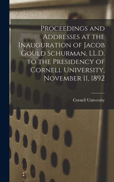 Proceedings And Addresses At The Inauguration Of Jacob Gould Schurman, Ll.D. To The Presidency Of Cornell University, November 11, 1892 - 9781018148045