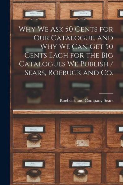 Why We Ask 50 Cents For Our Catalogue, And Why We Can Get 50 Cents Each For The Big Catalogues We Publish / Sears, Roebuck And Co. - 9781018150901