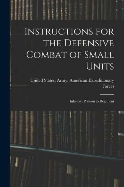 Instructions For The Defensive Combat Of Small Units: Infantry: Platoon To Regiment - 9781018151427