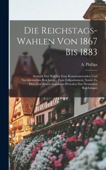 Die Reichstags-Wahlen Von 1867 Bis 1883: Statistik Der Wahlen Zum Konstituierenden Und Norddeutschen Reichstage, Zum Zollparlament, Sowie Zu Den Fünf ... Der Deutschen Reichstages (German Edition)