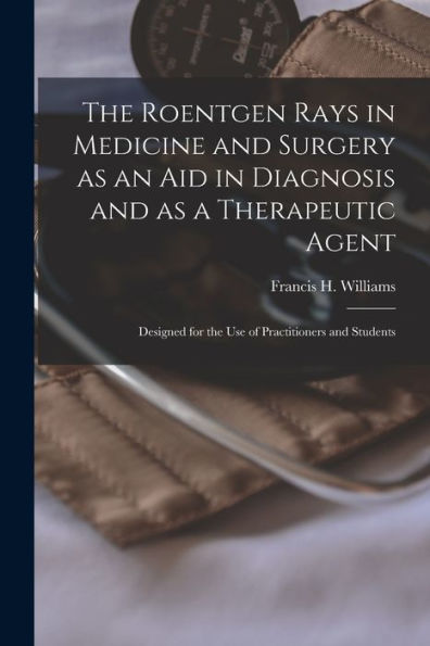 The Roentgen Rays In Medicine And Surgery As An Aid In Diagnosis And As A Therapeutic Agent: Designed For The Use Of Practitioners And Students