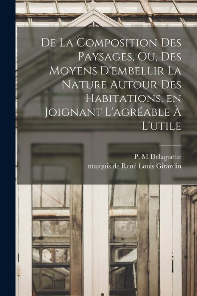 De La Composition Des Paysages, Ou, Des Moyens D'Embellir La Nature Autour Des Habitations, En Joignant L'Agréable À L'Utile (French Edition) - 9781018153018