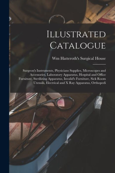 Illustrated Catalogue: Surgeon's Instruments, Physicians Supplies, Microscopes And Accessories, Laboratory Apparatus, Hospital And Office Furniture, ... Electrical And X Ray Apparatus, Orthopedi - 9781018155319