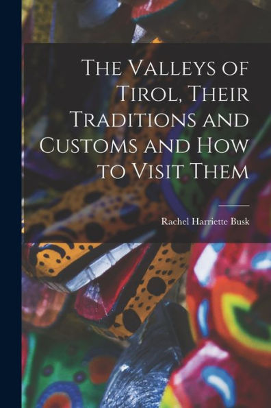 The Valleys Of Tirol, Their Traditions And Customs And How To Visit Them - 9781018155647