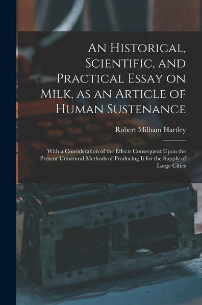 An Historical, Scientific, And Practical Essay On Milk, As An Article Of Human Sustenance; With A Consideration Of The Effects Consequent Upon The ... Producing It For The Supply Of Large Cities - 9781018156170