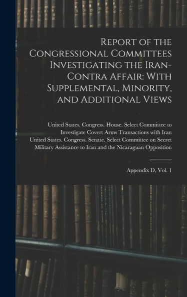 Report Of The Congressional Committees Investigating The Iran- Contra Affair: With Supplemental, Minority, And Additional Views: Appendix D, Vol. 1 - 9781018156378