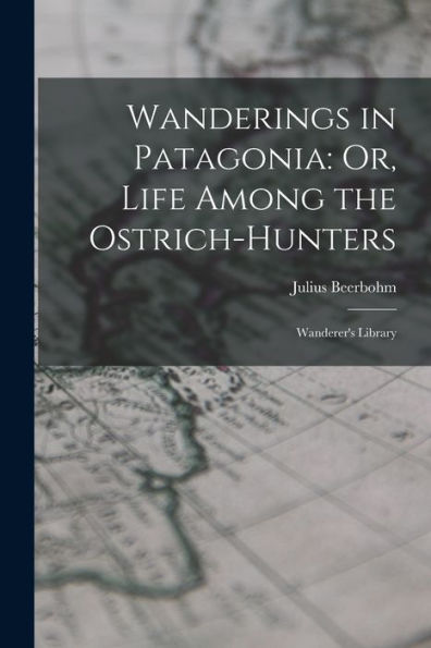 Wanderings In Patagonia: Or, Life Among The Ostrich-Hunters: Wanderer's Library - 9781018157191