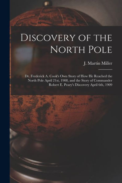 Discovery Of The North Pole: Dr. Frederick A. Cook's Own Story Of How He Reached The North Pole April 21St, 1908, And The Story Of Commander Robert E. Peary's Discovery April 6Th, 1909 - 9781018157696