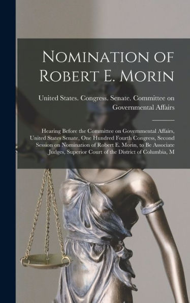 Nomination Of Robert E. Morin: Hearing Before The Committee On Governmental Affairs, United States Senate, One Hundred Fourth Congress, Second Session ... Superior Court Of The District Of Columbia, M