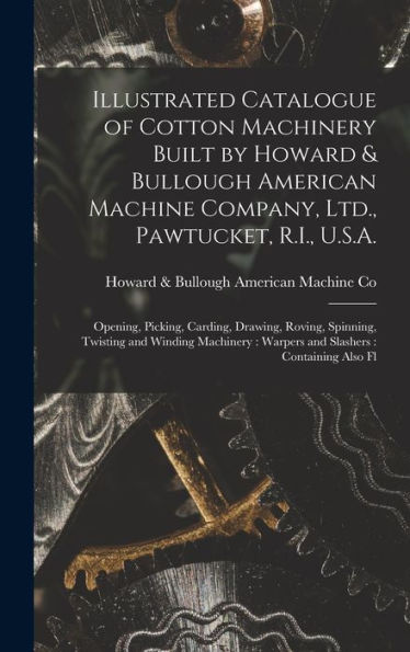 Illustrated Catalogue Of Cotton Machinery Built By Howard & Bullough American Machine Company, Ltd., Pawtucket, R.I., U.S.A.: Opening, Picking, ... Warpers And Slashers: Containing Also Fl - 9781018160160