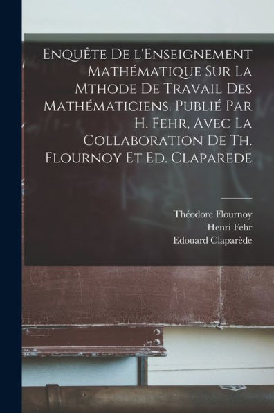 Enquête De L'Enseignement Mathématique Sur La Mthode De Travail Des Mathématiciens. Publié Par H. Fehr, Avec La Collaboration De Th. Flournoy Et Ed. Claparede (French Edition) - 9781018160818