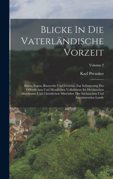 Blicke In Die Vaterländische Vorzeit: Sitten, Sagen, Bauwerke Und Geräthe, Zur Erläuterung Des Öffentlichen Und Häuslichen Volkslebens Im Heidnischen ... Angränzenden Lande; Volume 2 (German Edition)