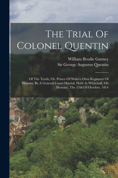 The Trial Of Colonel Quentin: Of The Tenth, Or, Prince Of Wales's Own Regiment Of Hussars, By A General Court-Martial, Held At Whitehall, On Monday, The 17Th Of October, 1814