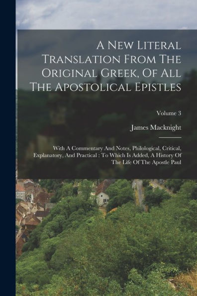 A New Literal Translation From The Original Greek, Of All The Apostolical Epistles: With A Commentary And Notes, Philological, Critical, Explanatory, ... Of The Life Of The Apostle Paul; Volume 3