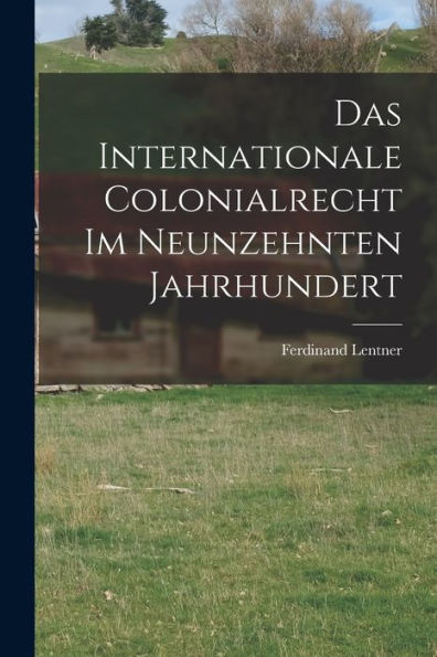 Das Internationale Colonialrecht Im Neunzehnten Jahrhundert (German Edition)