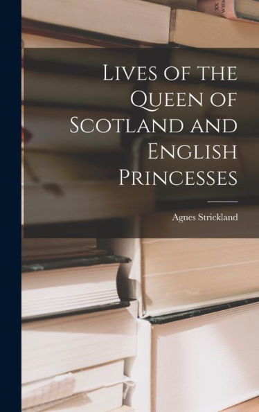 Lives Of The Queen Of Scotland And English Princesses - 9781018232775