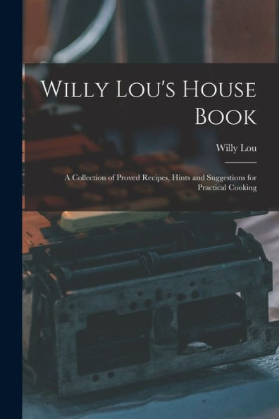 Willy Lou's House Book: A Collection Of Proved Recipes, Hints And Suggestions For Practical Cooking - 9781018237831