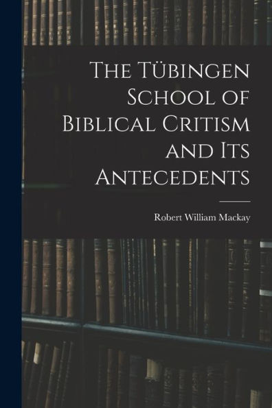 The Tübingen School Of Biblical Critism And Its Antecedents - 9781018239422