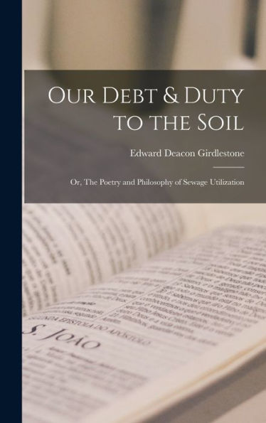 Our Debt & Duty To The Soil: Or, The Poetry And Philosophy Of Sewage Utilization - 9781018239927