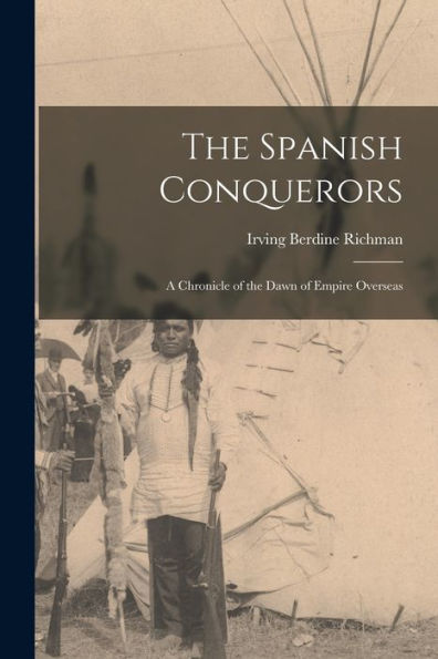 The Spanish Conquerors: A Chronicle Of The Dawn Of Empire Overseas - 9781018241760