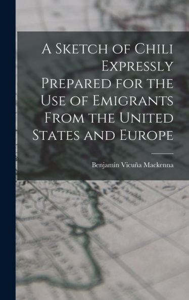 A Sketch Of Chili Expressly Prepared For The Use Of Emigrants From The United States And Europe - 9781018242279