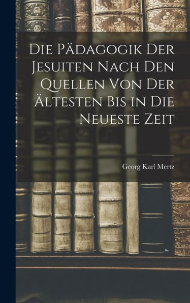 Die Pädagogik Der Jesuiten Nach Den Quellen Von Der Ältesten Bis In Die Neueste Zeit - 9781018244556