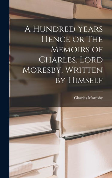 A Hundred Years Hence Or The Memoirs Of Charles, Lord Moresby, Written By Himself - 9781018244914
