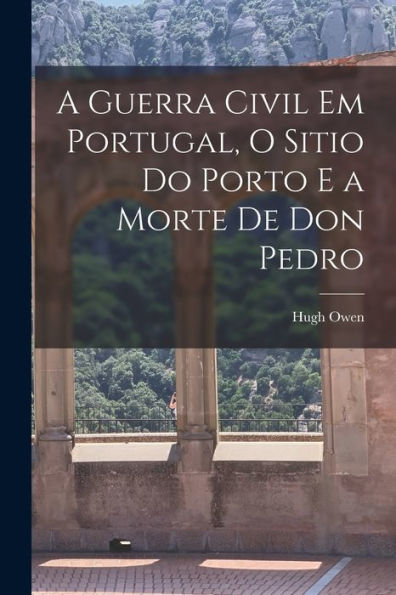 A Guerra Civil Em Portugal, O Sitio Do Porto E A Morte De Don Pedro - 9781018247595