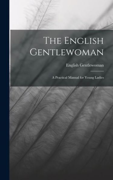 The English Gentlewoman: A Practical Manual For Young Ladies