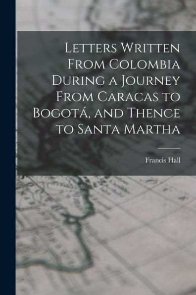 Letters Written From Colombia During A Journey From Caracas To Bogotá, And Thence To Santa Martha - 9781018250359