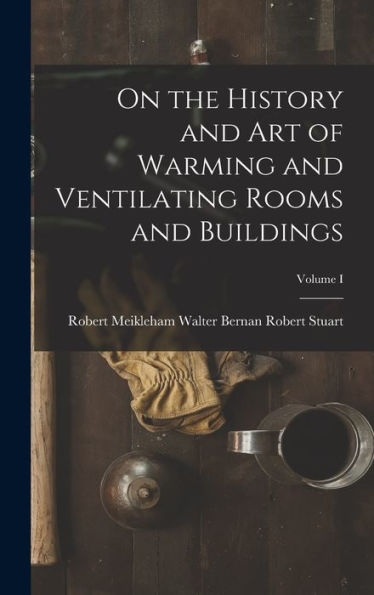 On The History And Art Of Warming And Ventilating Rooms And Buildings; Volume I