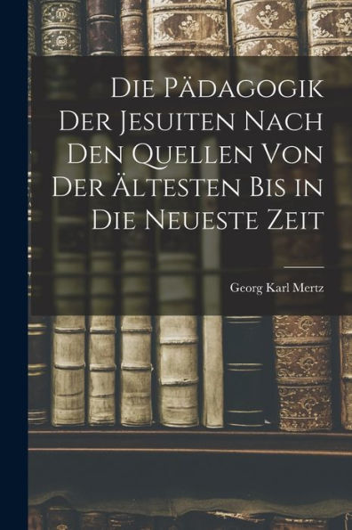 Die Pädagogik Der Jesuiten Nach Den Quellen Von Der Ältesten Bis In Die Neueste Zeit - 9781018250731