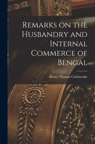 Remarks On The Husbandry And Internal Commerce Of Bengal - 9781018250977
