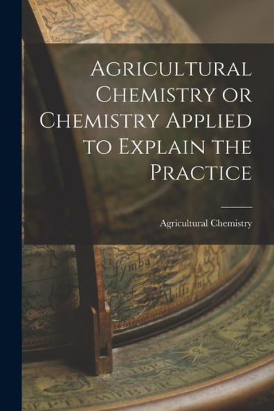 Agricultural Chemistry Or Chemistry Applied To Explain The Practice - 9781018251295