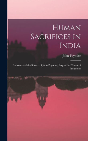 Human Sacrifices In India: Substance Of The Speech Of John Poynder, Esq. At The Courts Of Proprietor
