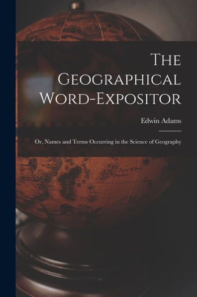 The Geographical Word-Expositor: Or, Names And Terms Occurring In The Science Of Geography