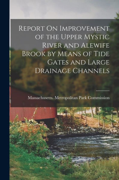 Report On Improvement Of The Upper Mystic River And Alewife Brook By Means Of Tide Gates And Large Drainage Channels